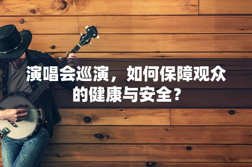 演唱会巡演，如何保障观众的健康与安全？