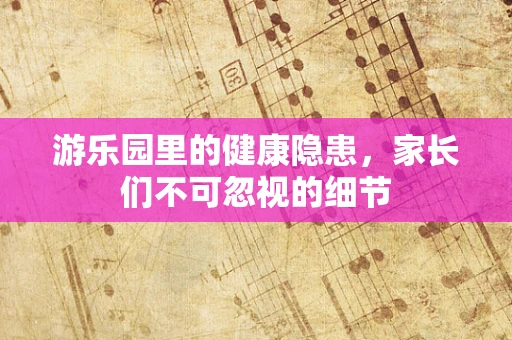 游乐园里的健康隐患，家长们不可忽视的细节