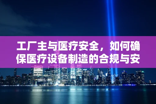 工厂主与医疗安全，如何确保医疗设备制造的合规与安全？