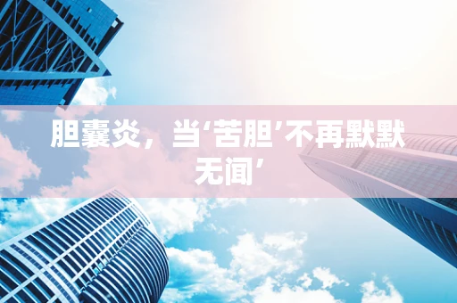 胆囊炎，当‘苦胆’不再默默无闻’