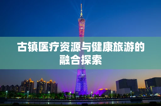 古镇医疗资源与健康旅游的融合探索