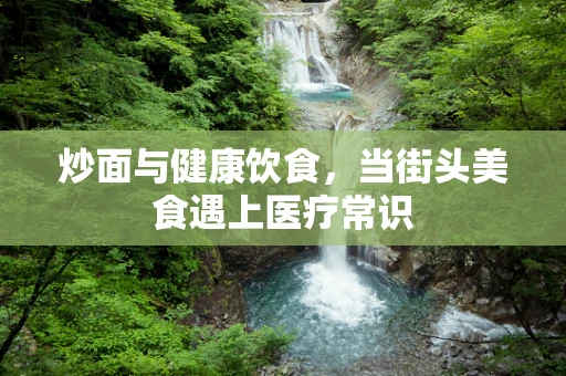 炒面与健康饮食，当街头美食遇上医疗常识