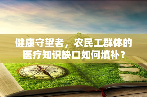 健康守望者，农民工群体的医疗知识缺口如何填补？