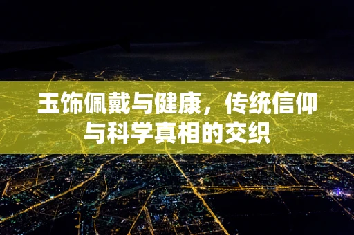 玉饰佩戴与健康，传统信仰与科学真相的交织