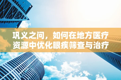 巩义之问，如何在地方医疗资源中优化眼疾筛查与治疗？