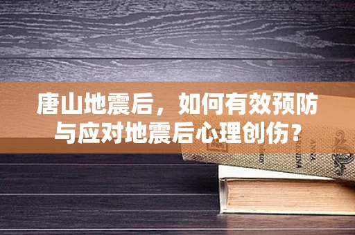 唐山地震后，如何有效预防与应对地震后心理创伤？