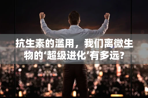 抗生素的滥用，我们离微生物的‘超级进化’有多远？