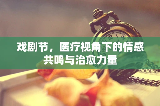 戏剧节，医疗视角下的情感共鸣与治愈力量