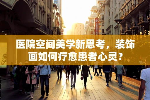 医院空间美学新思考，装饰画如何疗愈患者心灵？