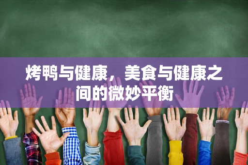 烤鸭与健康，美食与健康之间的微妙平衡