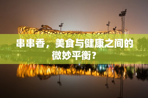 串串香，美食与健康之间的微妙平衡？
