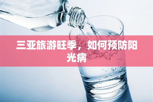 三亚旅游旺季，如何预防阳光病