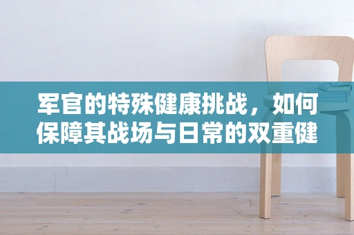 军官的特殊健康挑战，如何保障其战场与日常的双重健康？