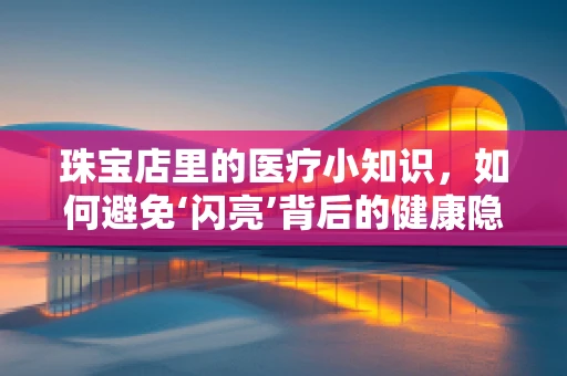 珠宝店里的医疗小知识，如何避免‘闪亮’背后的健康隐患？