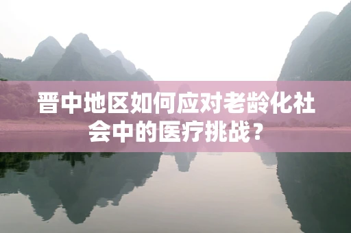 晋中地区如何应对老龄化社会中的医疗挑战？