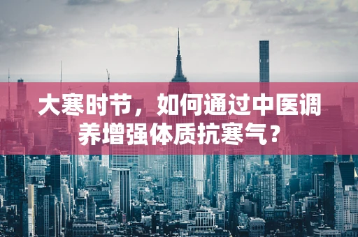大寒时节，如何通过中医调养增强体质抗寒气？