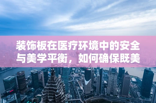 装饰板在医疗环境中的安全与美学平衡，如何确保既美观又安全？