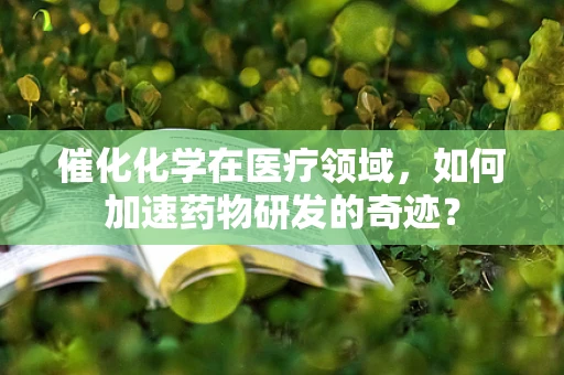 催化化学在医疗领域，如何加速药物研发的奇迹？
