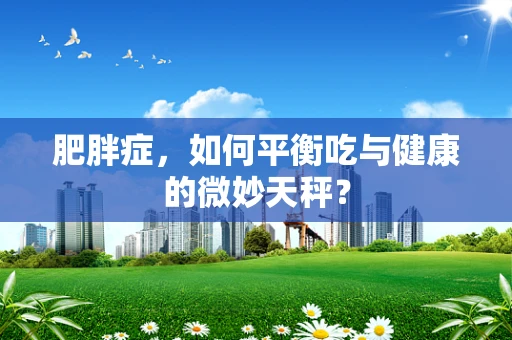 肥胖症，如何平衡吃与健康的微妙天秤？