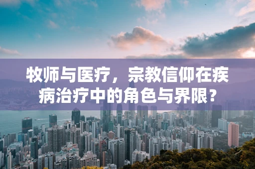 牧师与医疗，宗教信仰在疾病治疗中的角色与界限？