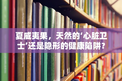 夏威夷果，天然的‘心脏卫士’还是隐形的健康陷阱？