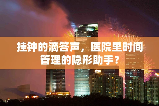 挂钟的滴答声，医院里时间管理的隐形助手？