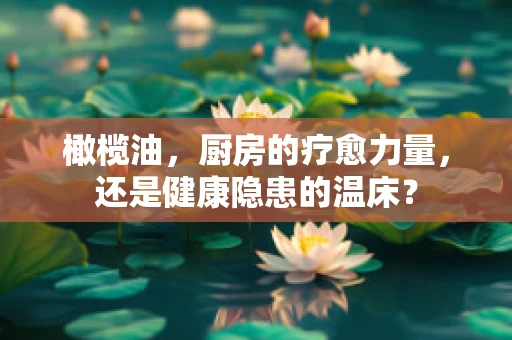 橄榄油，厨房的疗愈力量，还是健康隐患的温床？