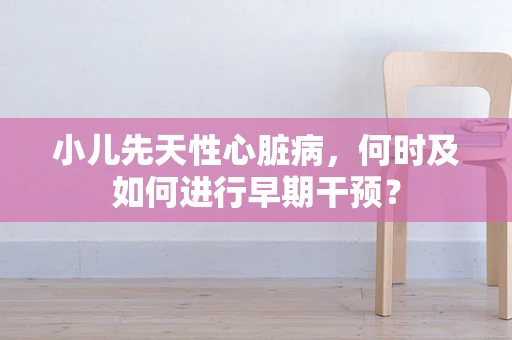 小儿先天性心脏病，何时及如何进行早期干预？