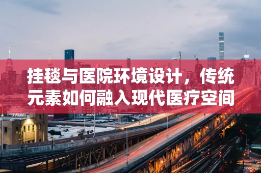 挂毯与医院环境设计，传统元素如何融入现代医疗空间？