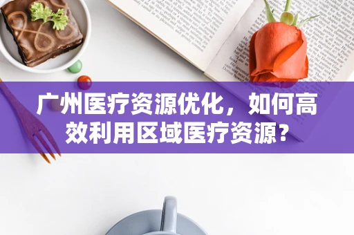 广州医疗资源优化，如何高效利用区域医疗资源？