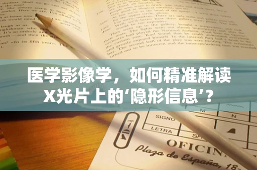 医学影像学，如何精准解读X光片上的‘隐形信息’？