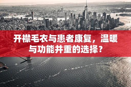 开襟毛衣与患者康复，温暖与功能并重的选择？