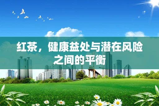 红茶，健康益处与潜在风险之间的平衡