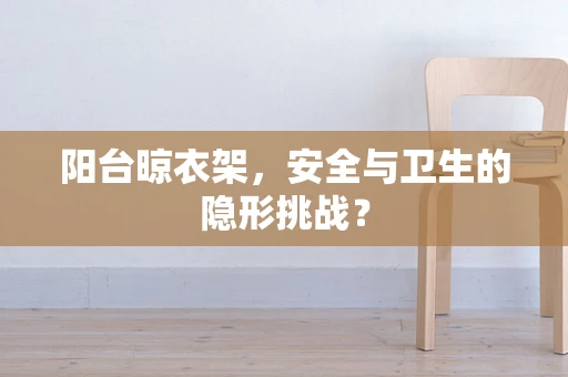 阳台晾衣架，安全与卫生的隐形挑战？