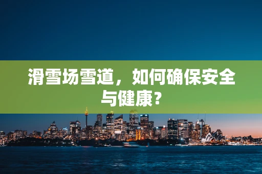 滑雪场雪道，如何确保安全与健康？