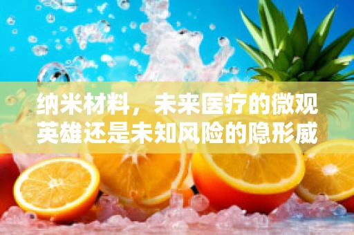 纳米材料，未来医疗的微观英雄还是未知风险的隐形威胁？