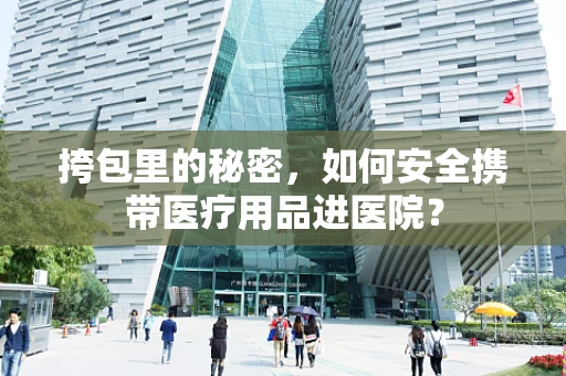 挎包里的秘密，如何安全携带医疗用品进医院？