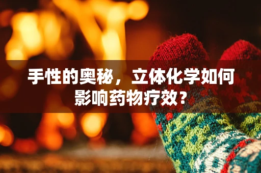 手性的奥秘，立体化学如何影响药物疗效？