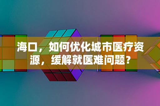 海口，如何优化城市医疗资源，缓解就医难问题？