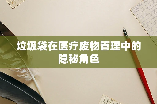 垃圾袋在医疗废物管理中的隐秘角色