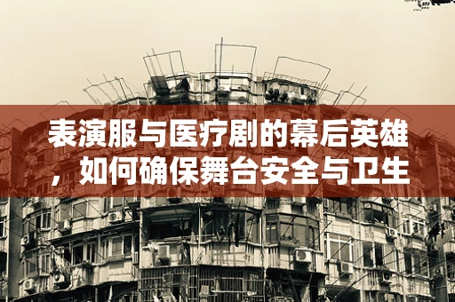 表演服与医疗剧的幕后英雄，如何确保舞台安全与卫生？