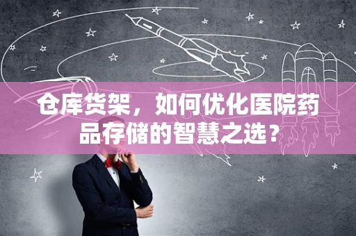 仓库货架，如何优化医院药品存储的智慧之选？