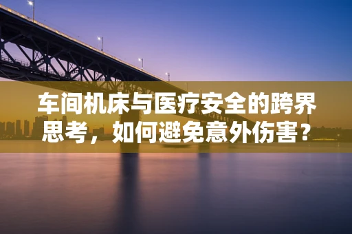 车间机床与医疗安全的跨界思考，如何避免意外伤害？