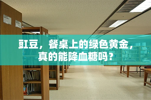 豇豆，餐桌上的绿色黄金，真的能降血糖吗？