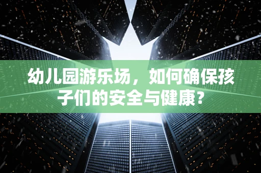 幼儿园游乐场，如何确保孩子们的安全与健康？
