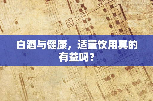 白酒与健康，适量饮用真的有益吗？