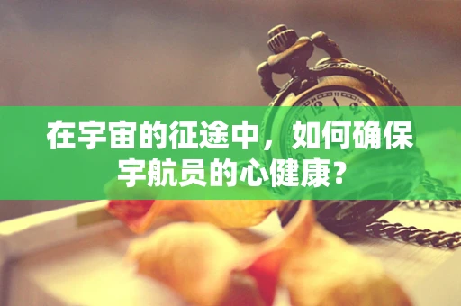 在宇宙的征途中，如何确保宇航员的心健康？