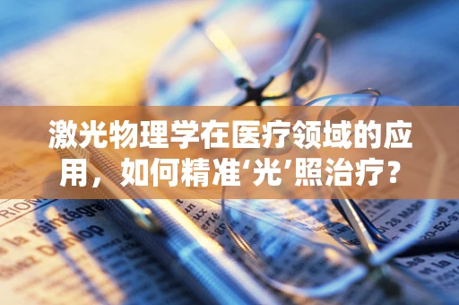 激光物理学在医疗领域的应用，如何精准‘光’照治疗？