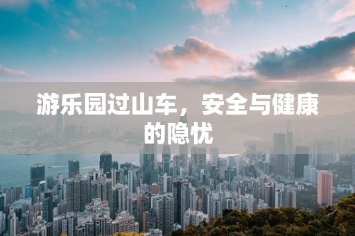 游乐园过山车，安全与健康的隐忧
