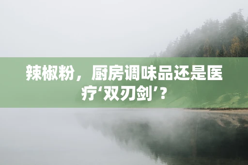 辣椒粉，厨房调味品还是医疗‘双刃剑’？